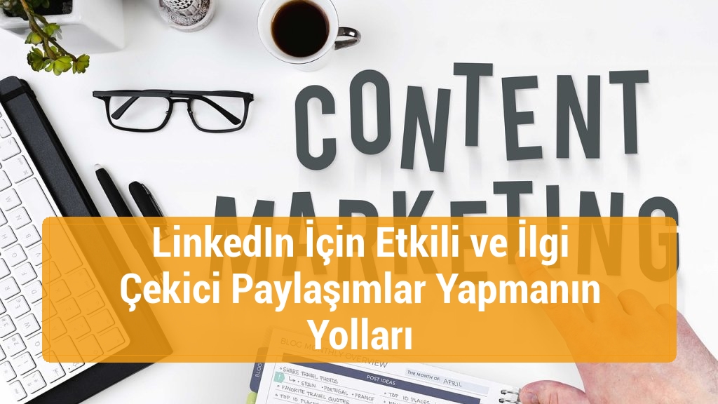 LinkedIn İçin Etkili ve İlgi Çekici Paylaşımlar Yapmanın Yolları