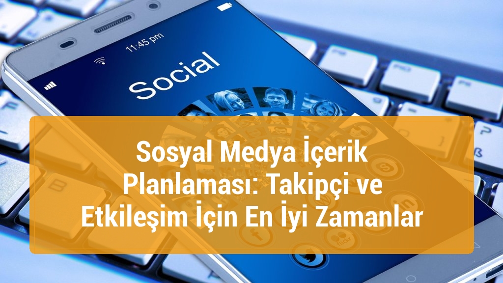 Sosyal Medya İçerik Planlaması: Takipçi ve Etkileşim İçin En İyi Zamanlar