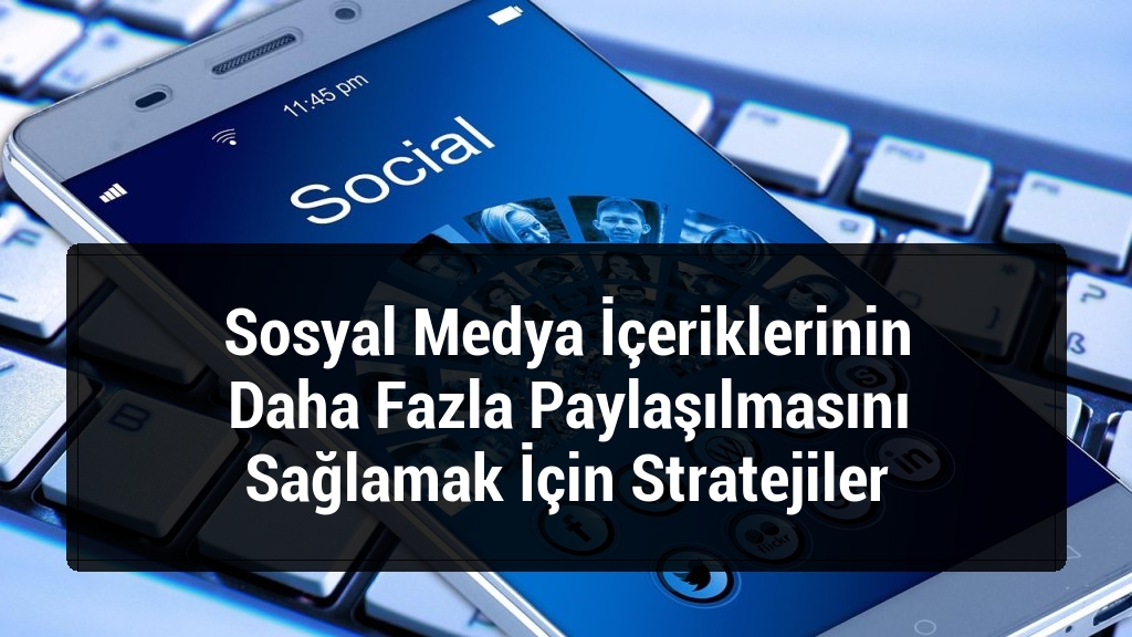 Sosyal Medya İçeriklerinin Daha Fazla Paylaşılmasını Sağlamak İçin Stratejiler