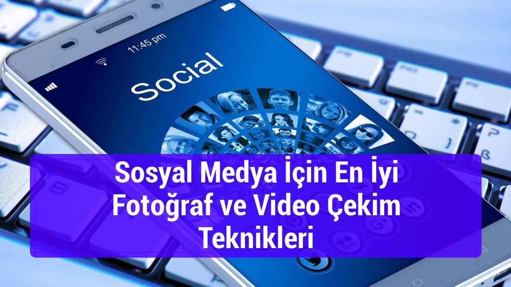 Sosyal Medya İçin En İyi Fotoğraf ve Video Çekim Teknikleri