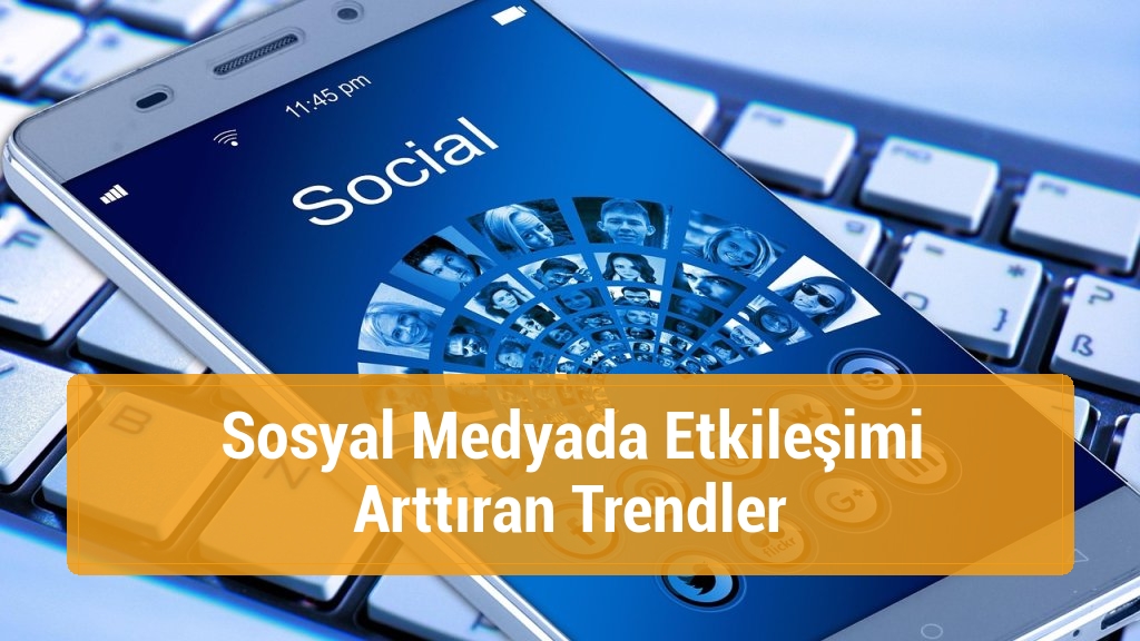 Sosyal Medyada Etkileşimi Arttıran Trendler