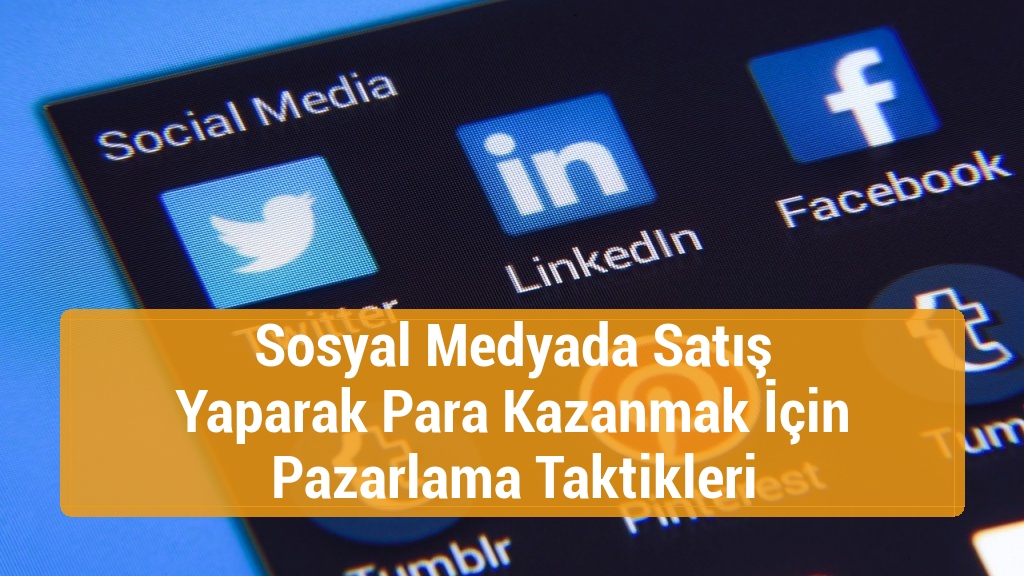Sosyal Medyada Satış Yaparak Para Kazanmak İçin Pazarlama Taktikleri