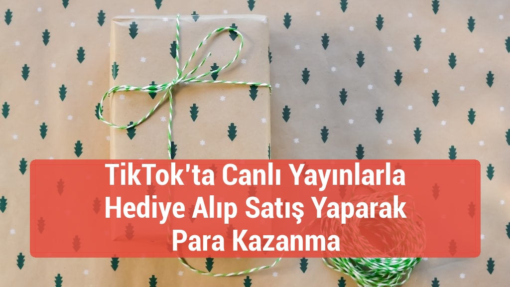 TikTok’ta Canlı Yayınlarla Hediye Alıp Satış Yaparak Para Kazanma