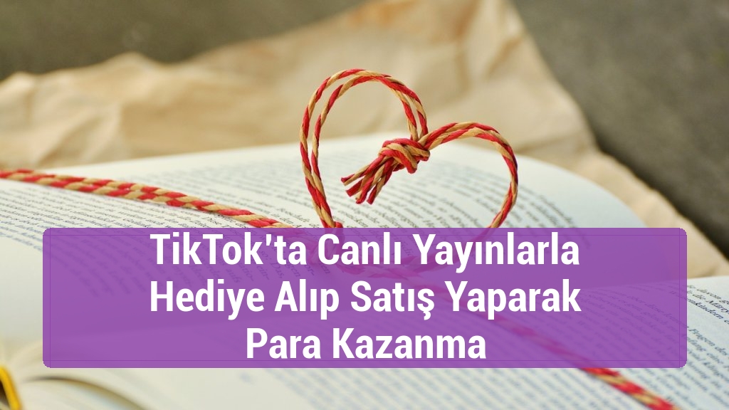 TikTok’ta Canlı Yayınlarla Hediye Alıp Satış Yaparak Para Kazanma