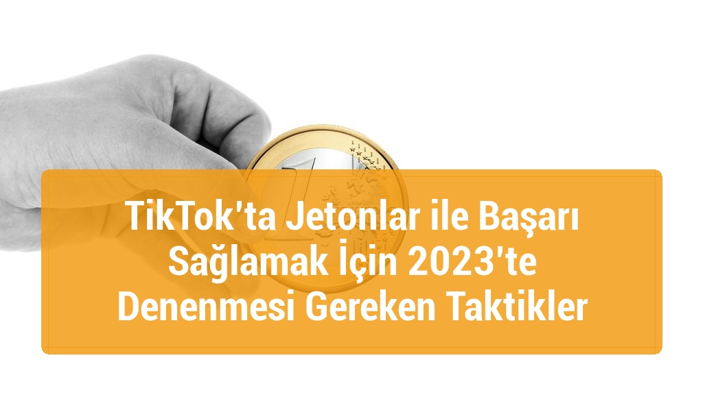 TikTok’ta Jetonlar ile Başarı Sağlamak İçin 2023’te Denenmesi Gereken Taktikler