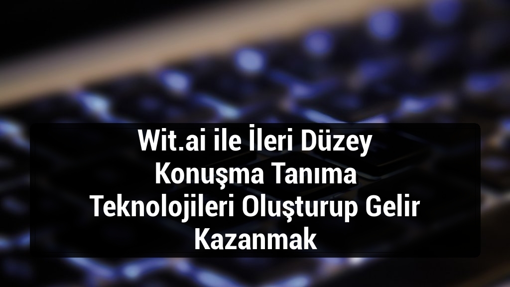Wit.ai ile İleri D&uuml;zey Konuşma Tanıma Teknolojileri Oluşturup Gelir Kazanmak