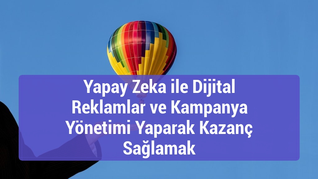 Yapay Zeka ile Dijital Reklamlar ve Kampanya Yönetimi Yaparak Kazanç Sağlamak