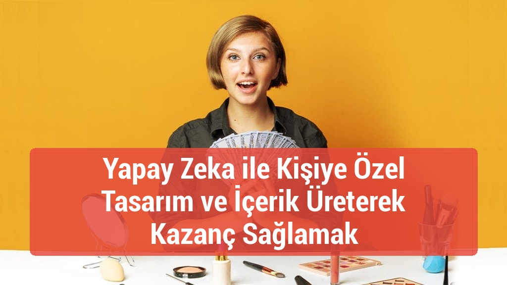 Yapay Zeka ile Kişiye &Ouml;zel Tasarım ve İ&ccedil;erik &Uuml;reterek Kazan&ccedil; Sağlamak