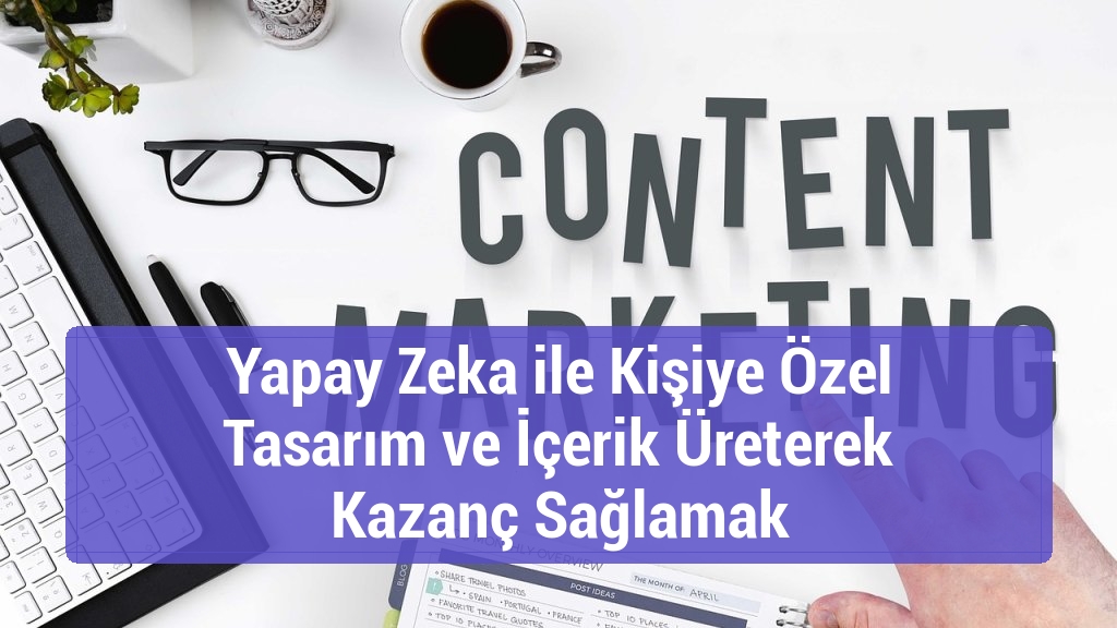 Yapay Zeka ile Kişiye &Ouml;zel Tasarım ve İ&ccedil;erik &Uuml;reterek Kazan&ccedil; Sağlamak