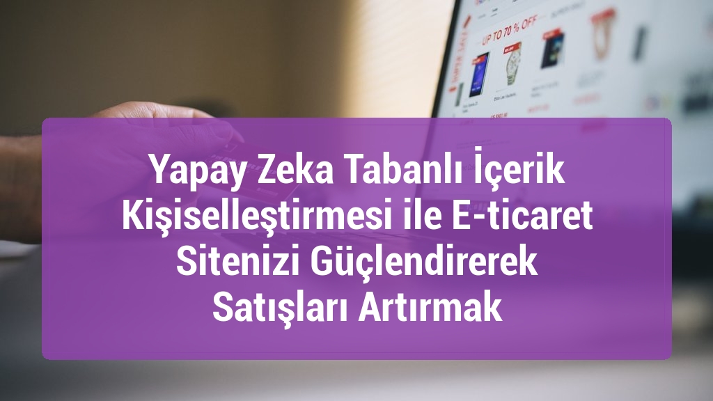 Yapay Zeka Tabanlı İçerik Kişiselleştirmesi ile E-ticaret Sitenizi Güçlendirerek Satışları Artırmak