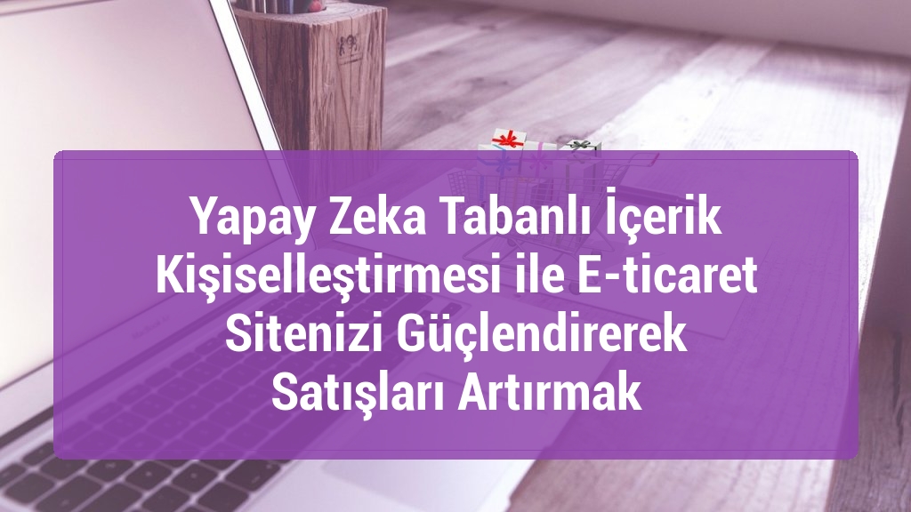 Yapay Zeka Tabanlı İçerik Kişiselleştirmesi ile E-ticaret Sitenizi Güçlendirerek Satışları Artırmak