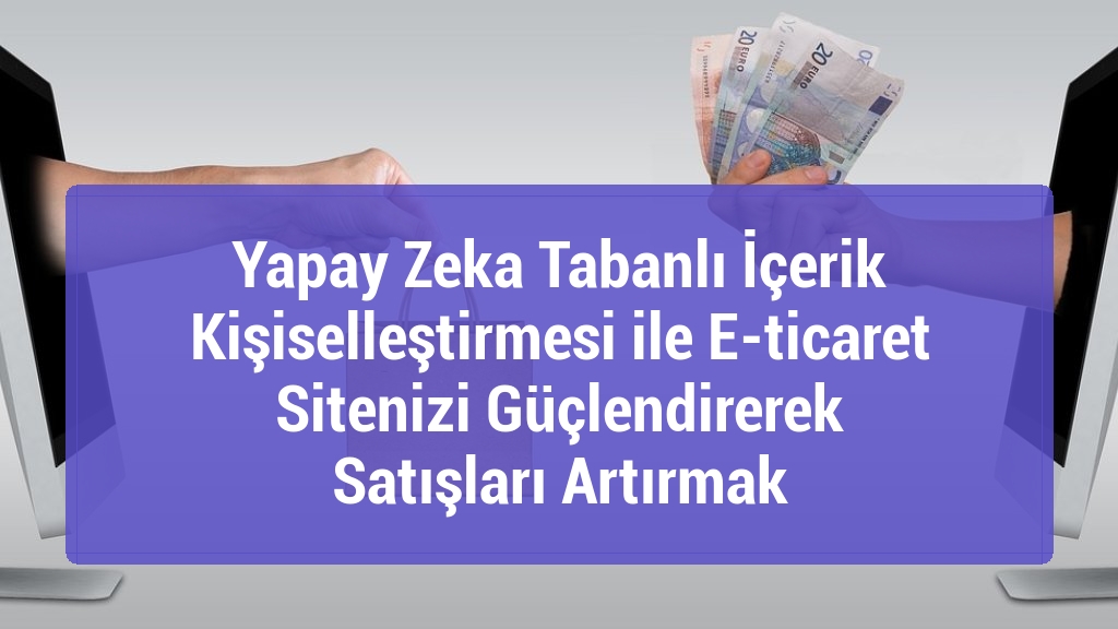 Yapay Zeka Tabanlı İçerik Kişiselleştirmesi ile E-ticaret Sitenizi Güçlendirerek Satışları Artırmak
