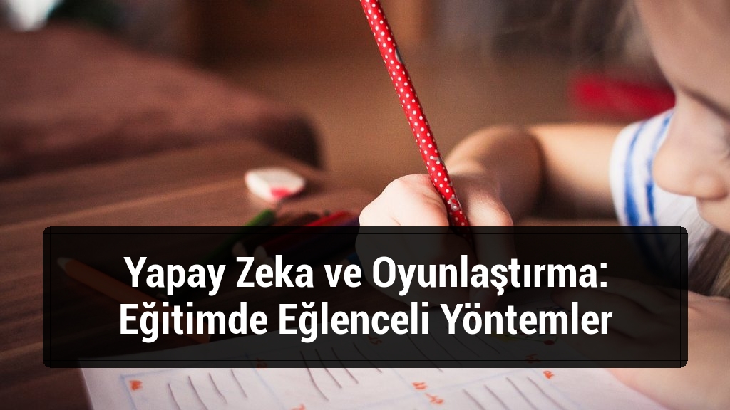 Yapay Zeka ve Oyunlaştırma: Eğitimde Eğlenceli Yöntemler