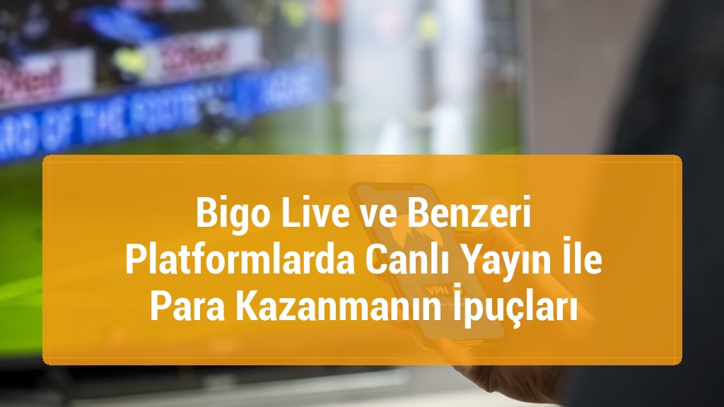 Bigo Live ve Benzeri Platformlarda Canlı Yayın İle Para Kazanmanın İpuçları
