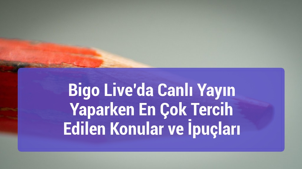 Bigo Live’da Canlı Yayın Yaparken En Çok Tercih Edilen Konular ve İpuçları