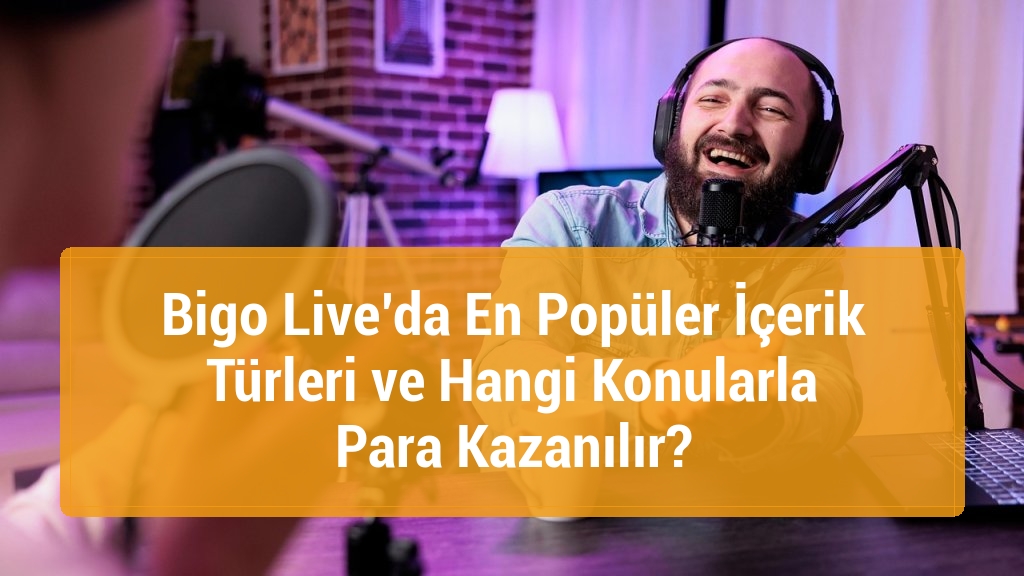 Bigo Live’da En Popüler İçerik Türleri ve Hangi Konularla Para Kazanılır?