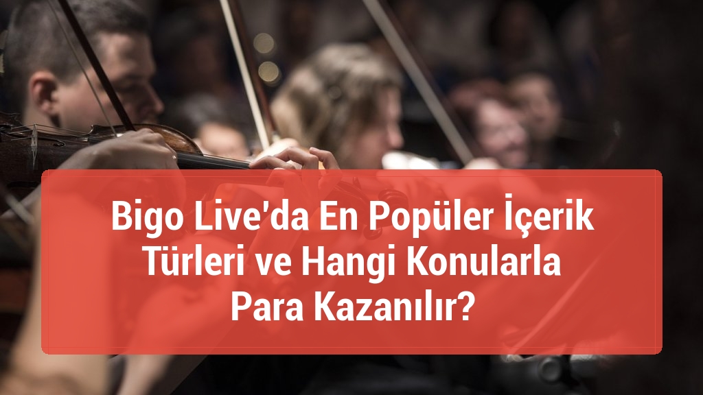 Bigo Live’da En Popüler İçerik Türleri ve Hangi Konularla Para Kazanılır?