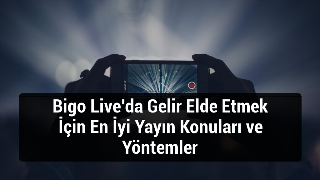 Bigo Live’da Gelir Elde Etmek İçin En İyi Yayın Konuları ve Yöntemler
