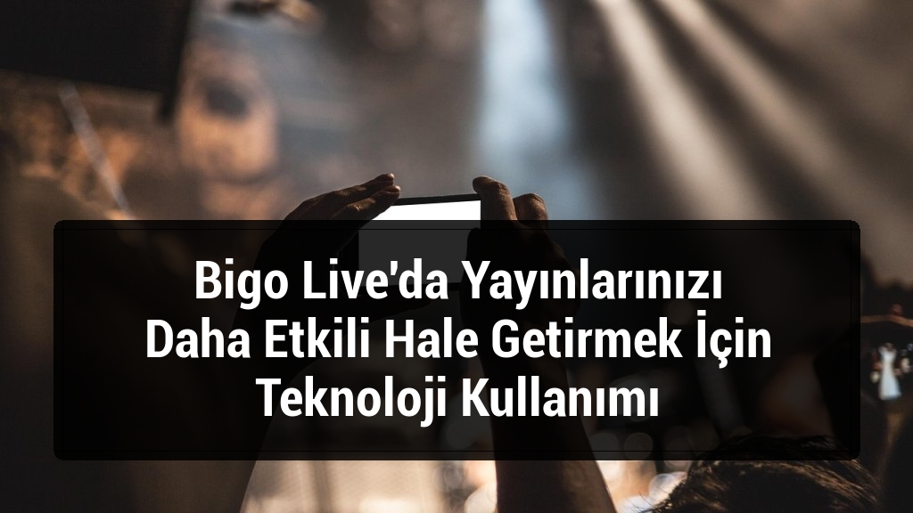 Bigo Live'da Yayınlarınızı Daha Etkili Hale Getirmek İçin Teknoloji Kullanımı