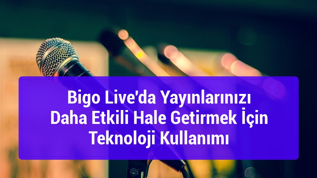 Bigo Live'da Yayınlarınızı Daha Etkili Hale Getirmek İçin Teknoloji Kullanımı