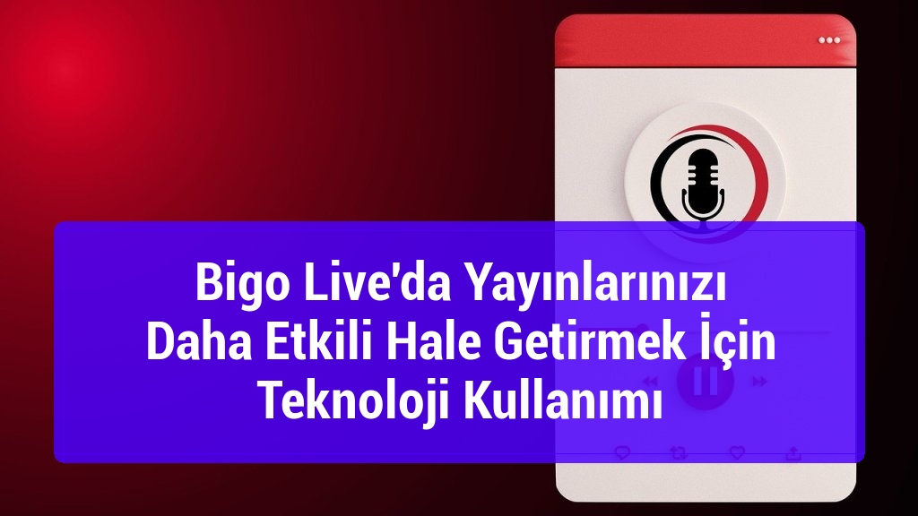 Bigo Live'da Yayınlarınızı Daha Etkili Hale Getirmek İçin Teknoloji Kullanımı