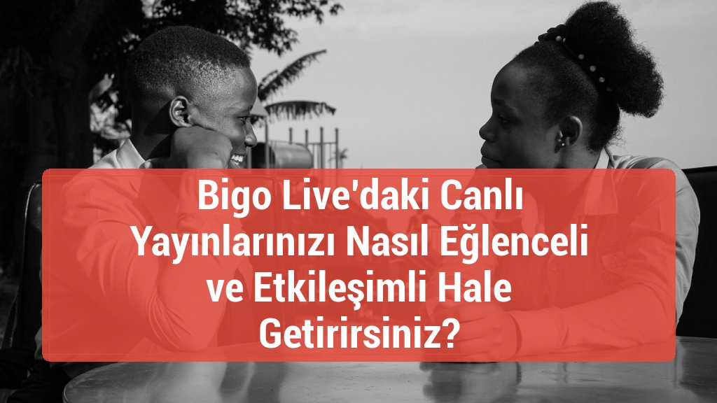 Bigo Live’daki Canlı Yayınlarınızı Nasıl Eğlenceli ve Etkileşimli Hale Getirirsiniz?
