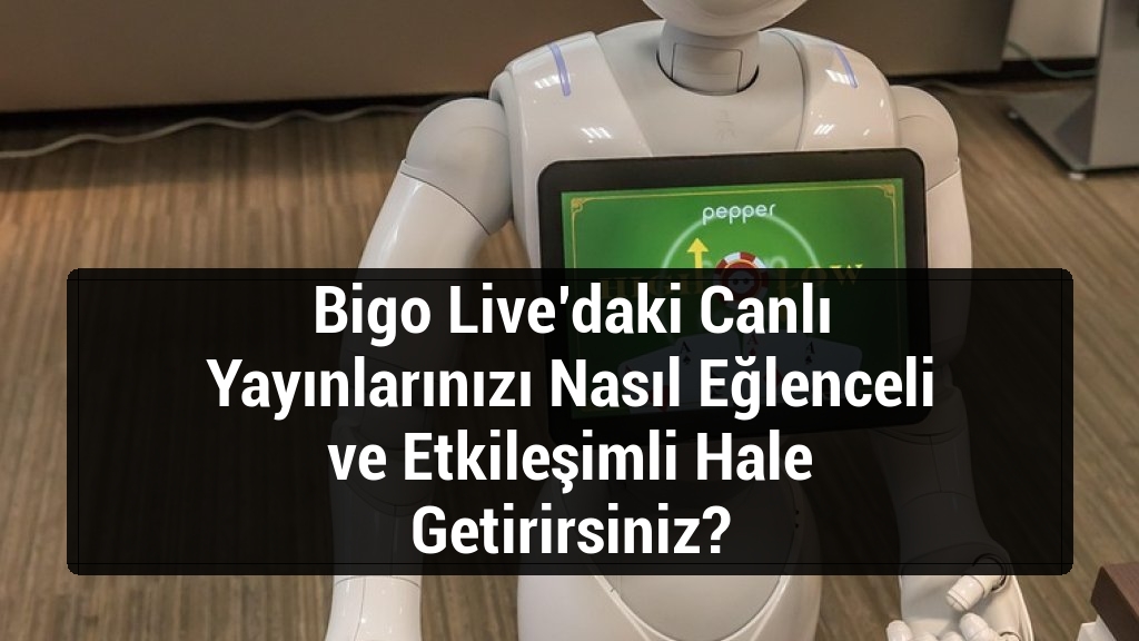 Bigo Live’daki Canlı Yayınlarınızı Nasıl Eğlenceli ve Etkileşimli Hale Getirirsiniz?