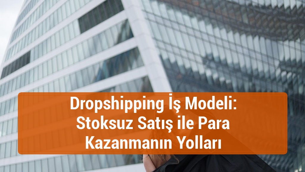Dropshipping İş Modeli: Stoksuz Satış ile Para Kazanmanın Yolları