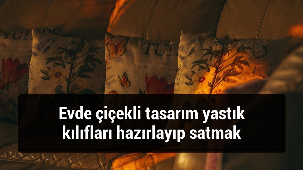 Evde çiçekli tasarım yastık kılıfları hazırlayıp satmak