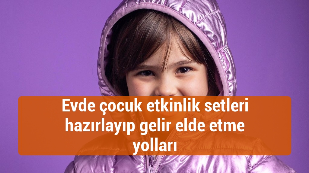 Evde çocuk etkinlik setleri hazırlayıp gelir elde etme yolları