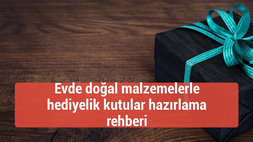 Evde doğal malzemelerle hediyelik kutular hazırlama rehberi