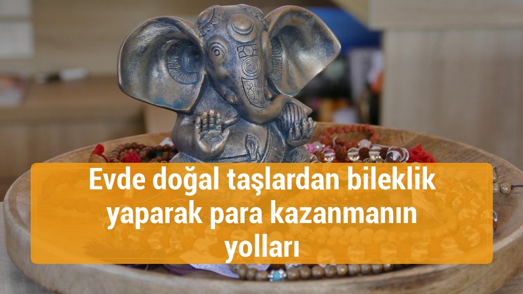 Evde doğal taşlardan bileklik yaparak para kazanmanın yolları