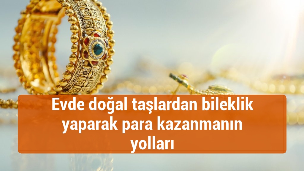 Evde doğal taşlardan bileklik yaparak para kazanmanın yolları