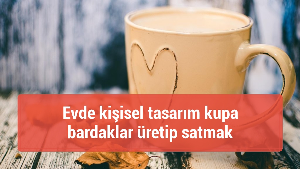 Evde kişisel tasarım kupa bardaklar üretip satmak