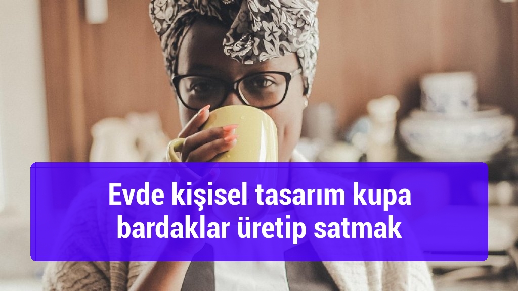 Evde kişisel tasarım kupa bardaklar üretip satmak