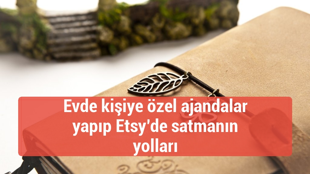 Evde kişiye özel ajandalar yapıp Etsy’de satmanın yolları
