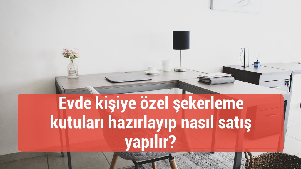 Evde kişiye özel şekerleme kutuları hazırlayıp nasıl satış yapılır?