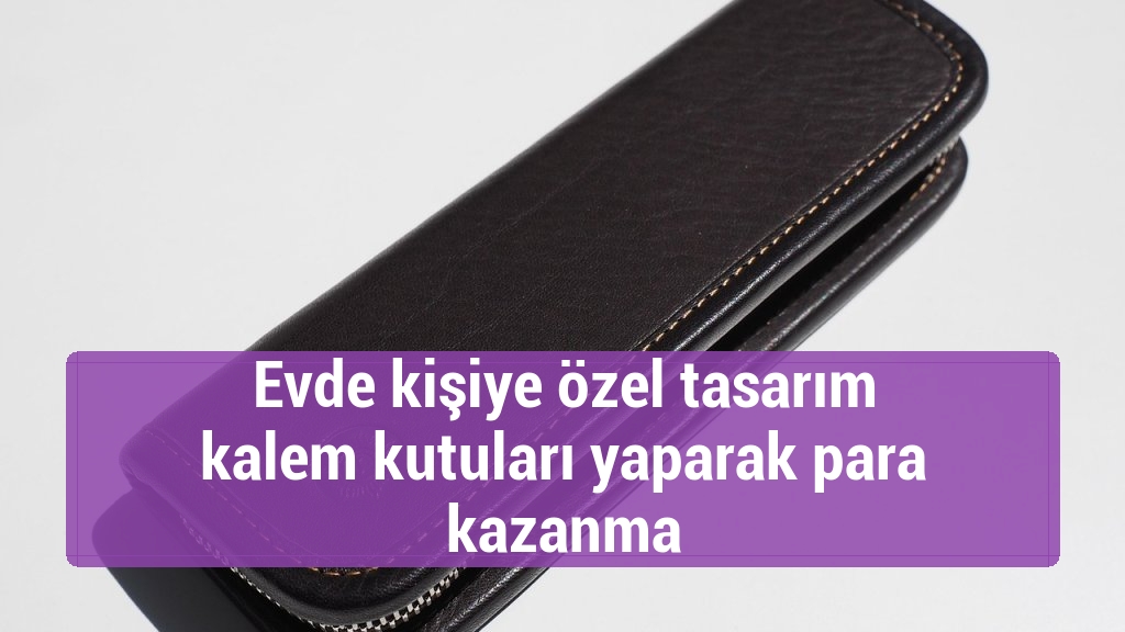 Evde kişiye özel tasarım kalem kutuları yaparak para kazanma