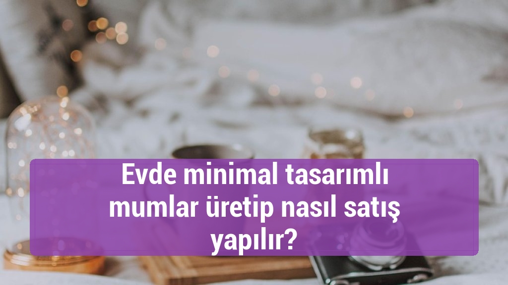 Evde minimal tasarımlı mumlar üretip nasıl satış yapılır?