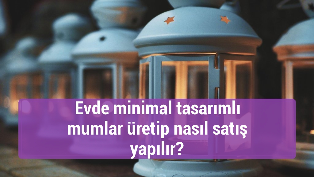 Evde minimal tasarımlı mumlar üretip nasıl satış yapılır?