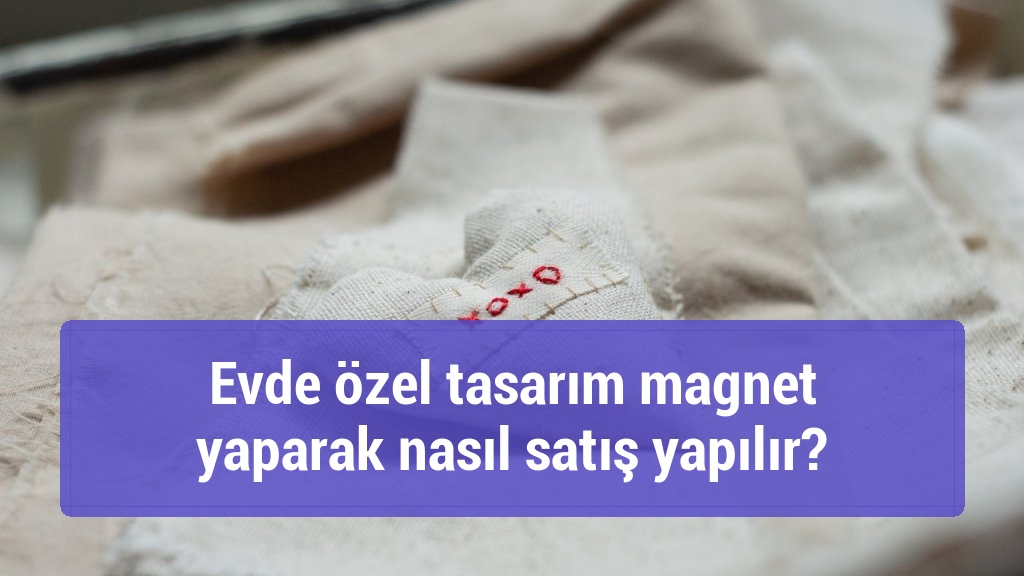 Evde özel tasarım magnet yaparak nasıl satış yapılır?