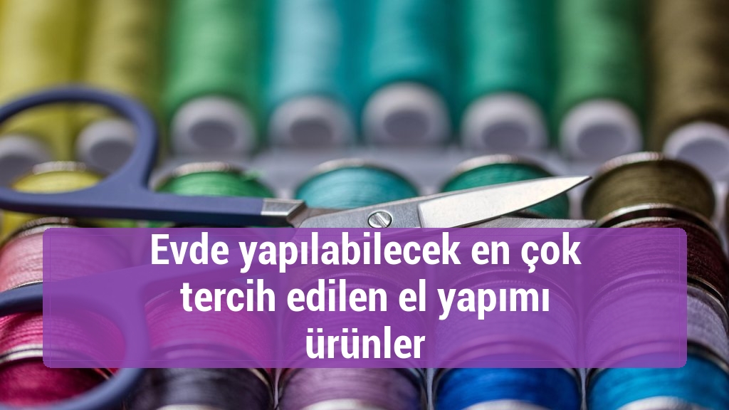 Evde yapılabilecek en çok tercih edilen el yapımı ürünler