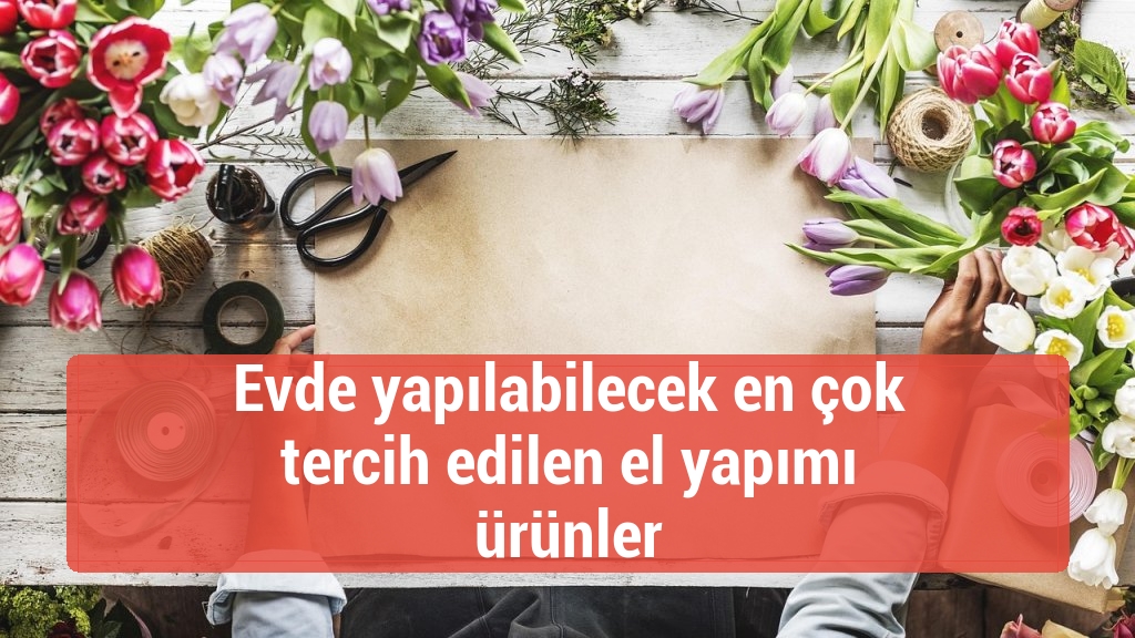 Evde yapılabilecek en çok tercih edilen el yapımı ürünler