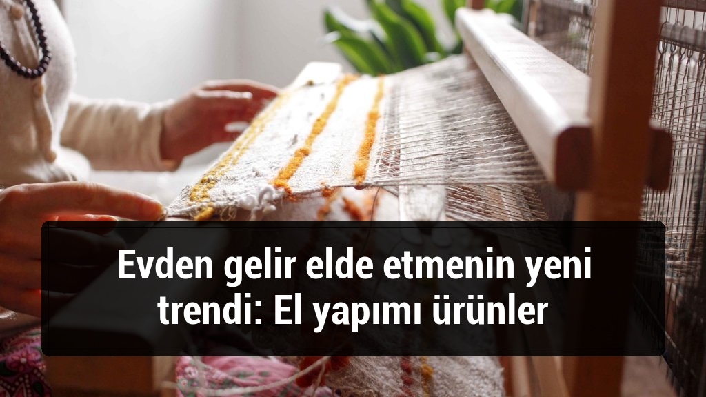 Evden gelir elde etmenin yeni trendi: El yapımı ürünler