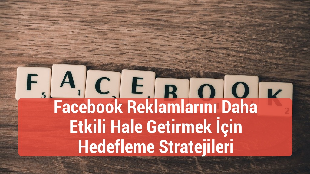 Facebook Reklamlarını Daha Etkili Hale Getirmek İçin Hedefleme Stratejileri