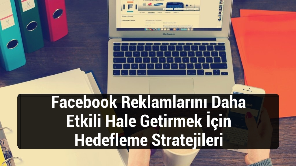 Facebook Reklamlarını Daha Etkili Hale Getirmek İçin Hedefleme Stratejileri