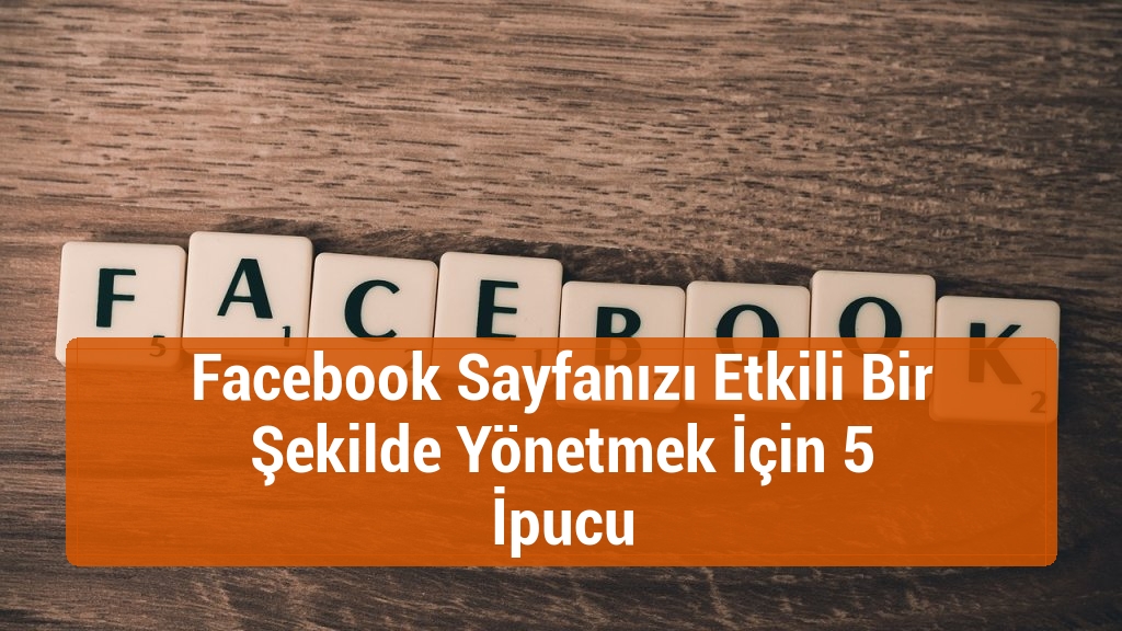 Facebook Sayfanızı Etkili Bir Şekilde Yönetmek İçin 5 İpucu