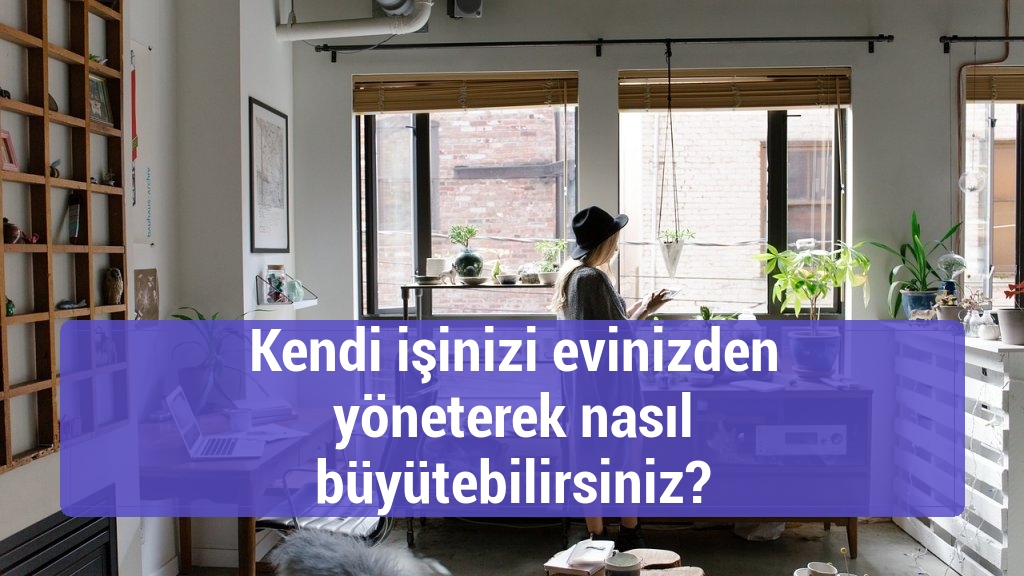 Kendi işinizi evinizden yöneterek nasıl büyütebilirsiniz?