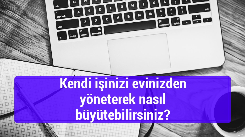 Kendi işinizi evinizden yöneterek nasıl büyütebilirsiniz?