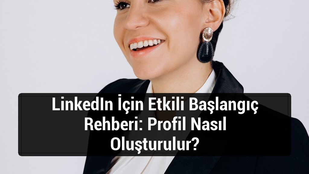 LinkedIn İçin Etkili Başlangıç Rehberi: Profil Nasıl Oluşturulur?